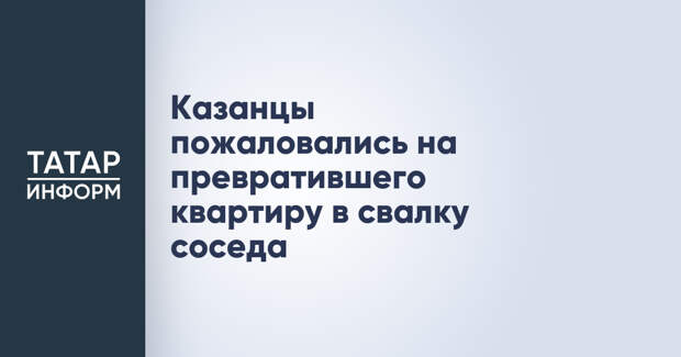 Казанцы пожаловались на превратившего квартиру в свалку соседа