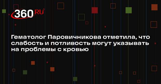 Гематолог Паровичникова отметила, что слабость и потливость могут указывать на проблемы с кровью