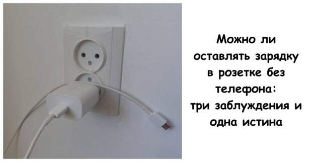 Можно ли оставлять зарядку в розетке без телефона: три заблуждения и одна истина