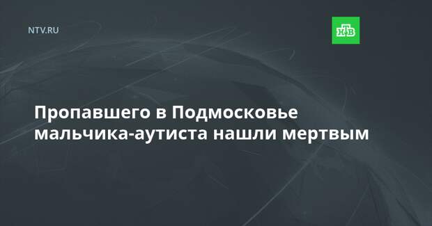 Пропавшего в Подмосковье мальчика-аутиста нашли мертвым