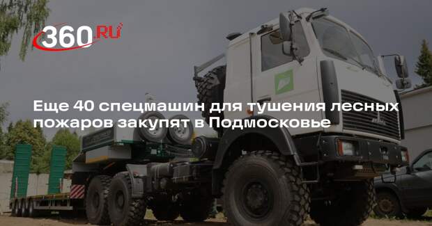Еще 40 спецмашин для тушения лесных пожаров закупят в Подмосковье