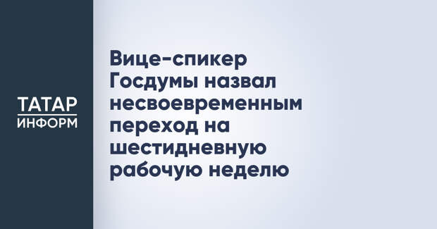 Вице-спикер Госдумы назвал несвоевременным переход на шестидневную рабочую неделю