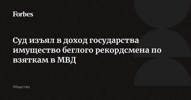 Суд изъял в доход государства имущество беглого рекордсмена по взяткам в МВД