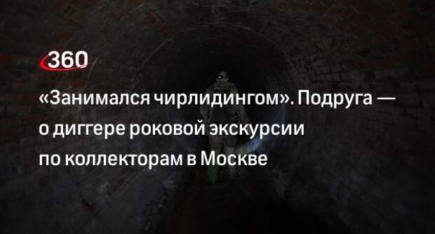 Подруга московского диггера Константина Филиппова рассказала о его увлечениях