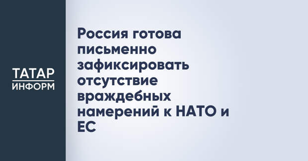 Россия готова письменно зафиксировать отсутствие враждебных намерений к НАТО и ЕС