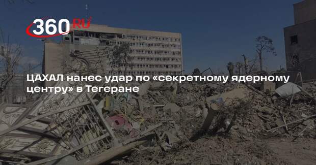 ЦАХАЛ нанес удар по «секретному ядерному центру» в Тегеране