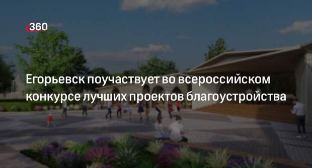 Егорьевск поучаствует во всероссийском конкурсе лучших проектов благоустройства