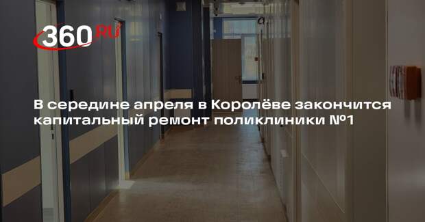 В Королеве завершается капитальный ремонт поликлиники №1
