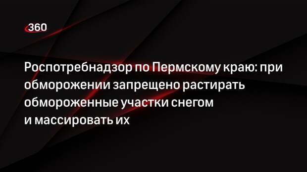 Роспотребнадзор по Пермскому краю: при обморожении запрещено растирать обмороженные участки снегом и массировать их