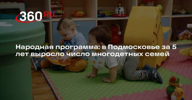 Народная программа: в Подмосковье за 5 лет выросло число многодетных семей