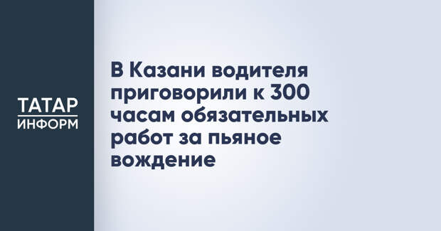 В Казани водителя приговорили к 300 часам обязательных работ за пьяное вождение