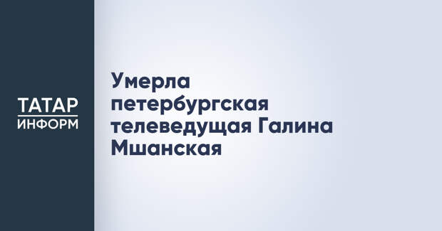Умерла петербургская телеведущая Галина Мшанская