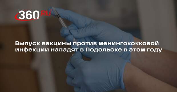 Выпуск вакцины против менингококковой инфекции наладят в Подольске в этом году