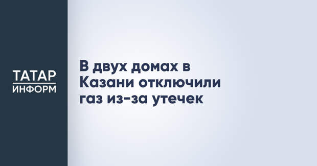 В двух домах в Казани отключили газ из-за утечек