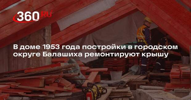 В доме 1953 года постройки в городском округе Балашиха ремонтируют крышу