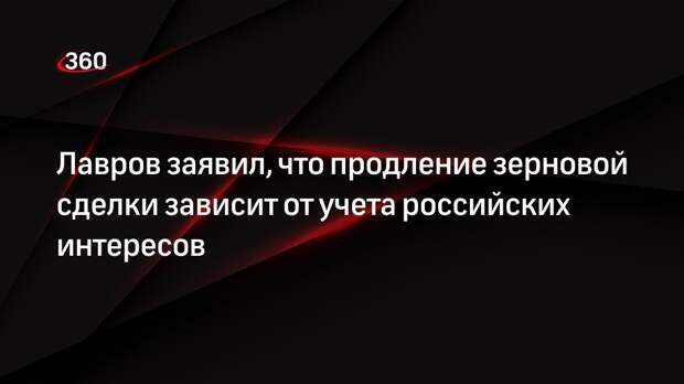Глава МИД Лавров: продление зерновой сделки зависит от интересов российских производителей