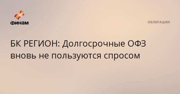 БК РЕГИОН: Долгосрочные ОФЗ вновь не пользуются спросом