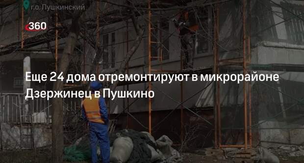 Еще 24 дома отремонтируют в микрорайоне Дзержинец в Пушкино