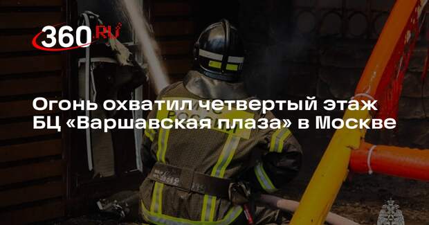 Огонь охватил четвертый этаж БЦ «Варшавская плаза» в Москве
