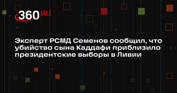 Эксперт РСМД Семенов сообщил, что убийство сына Каддафи приблизило президентские выборы в Ливии