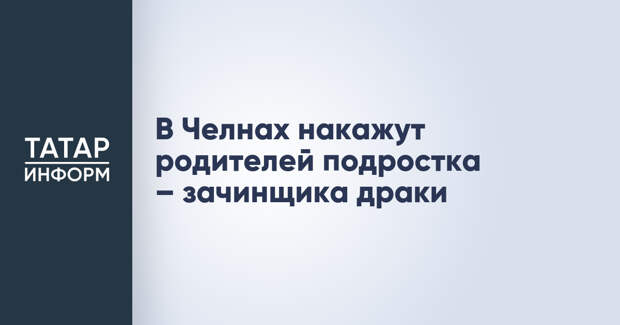 В Челнах накажут родителей подростка – зачинщика драки
