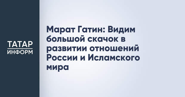 Марат Гатин: Видим большой скачок в развитии отношений России и Исламского мира