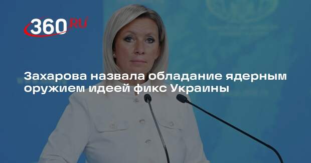 Захарова назвала обладание ядерным оружием идеей фикс Украины