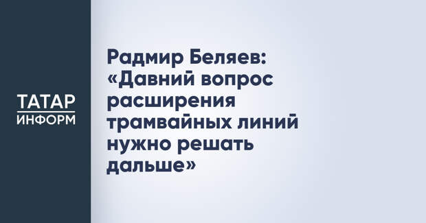 Радмир Беляев: «Давний вопрос расширения трамвайных линий нужно решать дальше»