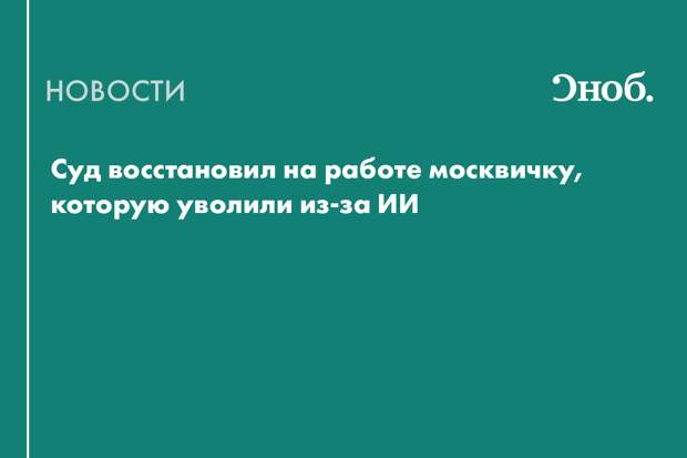 Суд восстановил на работе москвичку, которую уволили из-за ИИ