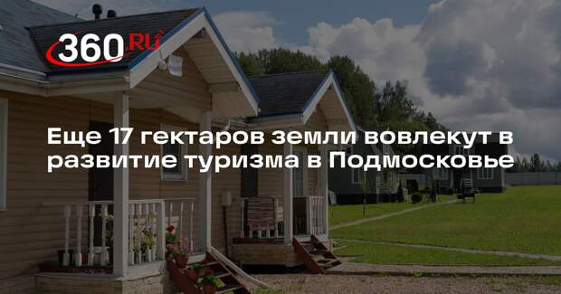 Еще 17 гектаров земли вовлекут в развитие туризма в Подмосковье