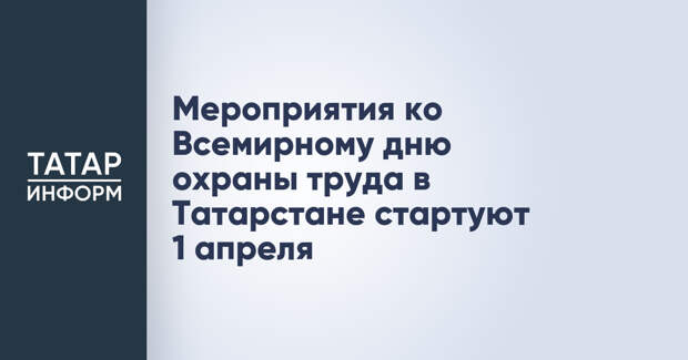 Мероприятия ко Всемирному дню охраны труда в Татарстане стартуют 1 апреля