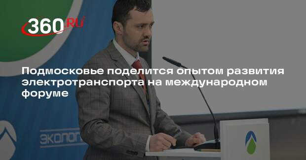Подмосковье поделится опытом развития электротранспорта на международном форуме
