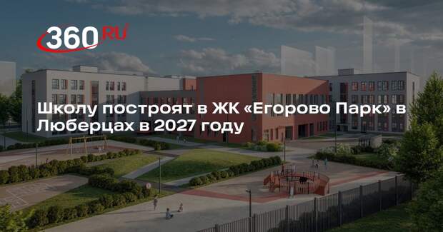 Школу построят в ЖК «Егорово Парк» в Люберцах в 2027 году