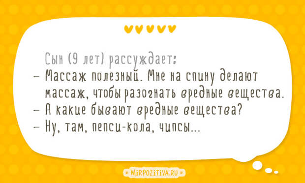 Сын (9 лет) рассуждает: — Массаж полезный. Мне на спину делают массаж, чтобы разогнать вредные вещества. — А какие бывают вредные вещества? — Ну, там, пепси-кола, чипсы...