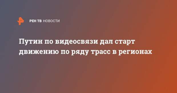 Путин по видеосвязи дал старт движению по ряду трасс в регионах