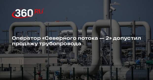 Оператор «Северного потока — 2» допустил продажу трубопровода