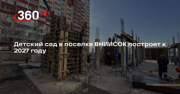 Детский сад в поселке ВНИИСОК построят к 2027 году