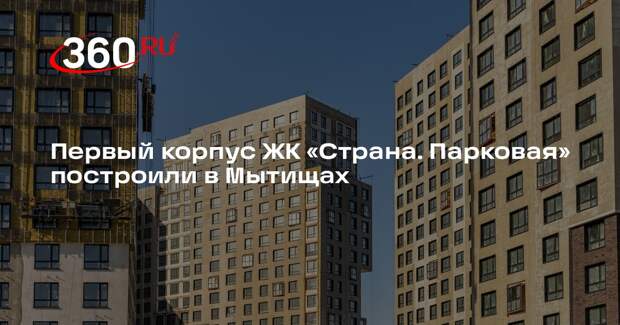 Первый корпус ЖК «Страна. Парковая» построили в Мытищах