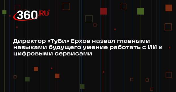 Директор «ТуБи» Ерхов назвал главными навыками будущего умение работать с ИИ и цифровыми сервисами