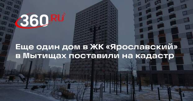 Еще один дом в ЖК «Ярославский» в Мытищах поставили на кадастр