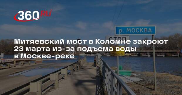 Митяевский мост в Коломне закроют 23 марта из-за подъема воды в Москве-реке