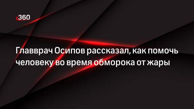 Главврач Осипов рассказал, как помочь человеку во время обморока от жары