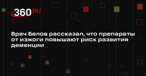 Врач Белов рассказал, что препараты от изжоги повышают риск развития деменции