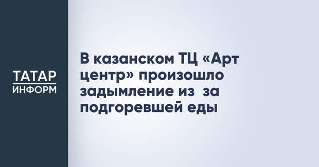 В казанском ТЦ «Арт центр» произошло задымление из‑за подгоревшей еды