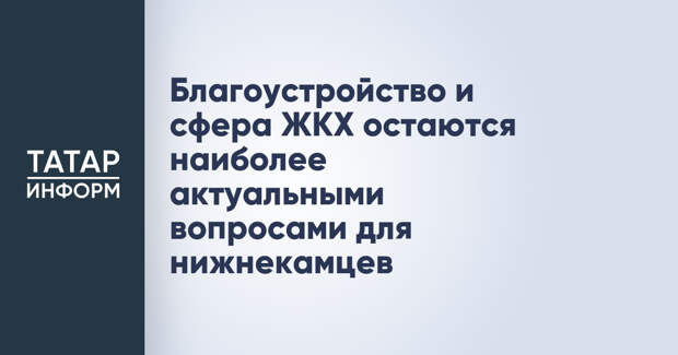 Благоустройство и сфера ЖКХ остаются наиболее актуальными вопросами для нижнекамцев