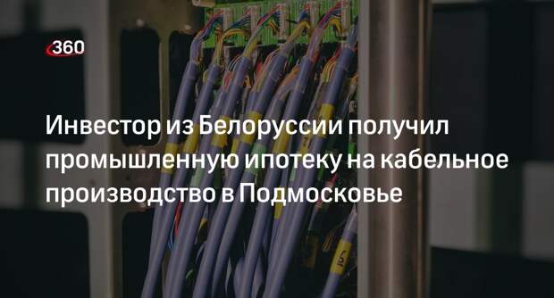 Инвестор из Белоруссии получил промышленную ипотеку на кабельное производство в Подмосковье