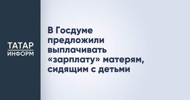В Госдуме предложили выплачивать «зарплату» матерям, сидящим с детьми