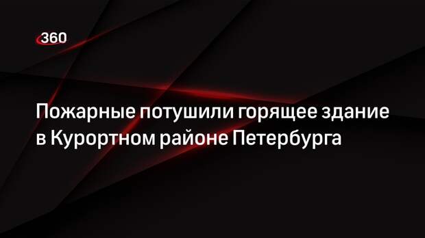 Пожарные потушили горящее здание в Курортном районе Петербурга