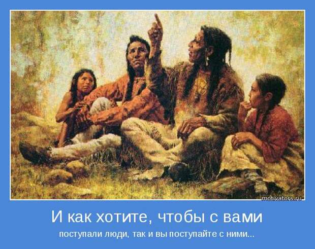 поступали люди, так и вы поступайте с ними...