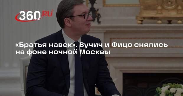 Вучич снял видео с Фицо на фоне Кремля и назвал словаков братьями сербов